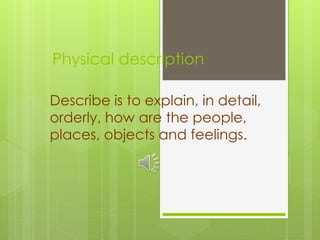 Physical description
Describe is to explain, in detail,
orderly, how are the people,
places, objects and feelings.
 