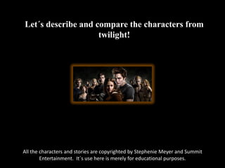Let´s describe and compare the characters from twilight! All the characters and stories are copyrighted by Stephenie Meyer and Summit Entertainment.  It´s use here is merely for educational purposes. 