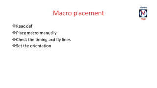 Macro placement 
Read def 
Place macro manually 
Check the timing and fly lines 
Set the orientation 
 
