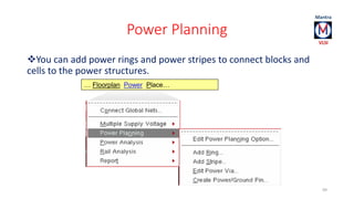 Power Planning 
You can add power rings and power stripes to connect blocks and 
cells to the power structures. 
99 
… Floorplan Power Place… 
 