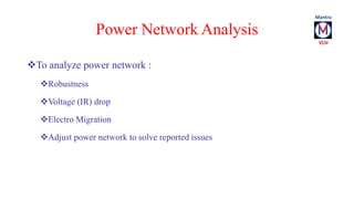 Power Network Analysis 
To analyze power network : 
Robustness 
Voltage (IR) drop 
Electro Migration 
Adjust power ne...