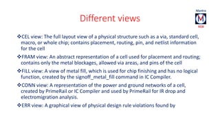 Different views 
CEL view: The full layout view of a physical structure such as a via, standard cell, 
macro, or whole ch...