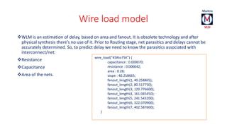 Wire load model 
WLM is an estimation of delay, based on area and fanout. It is obsolete technology and after 
physical s...