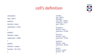 cell’s definition 
cell (and2) { 
area : 434.7; 
pin(A1) { 
direction : input; 
capacitance : 2.141; 
} 
pin(B1) { 
direct...