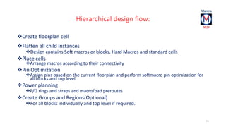 Hierarchical design flow: 
Create floorplan cell 
Flatten all child instances 
Design contains Soft macros or blocks, H...