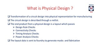 What is Physical Design ? 
 Transformation of a circuit design into physical representation for manufacturing 
 The circ...
