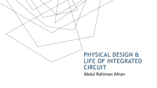 PHYSICAL DESIGN &
LIFE OF INTEGRATED
CIRCUIT
Abdul Rahiman Afnan
 