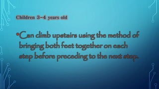 Children 3-4 years old 
•Can climb upstairs using the method of 
bringing both feet together on each 
step before preceding to the next step. 
 