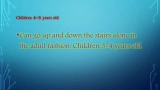 Children 4-5 years old 
•Can go up and down the stairs alone in 
the adult fashion. Children 3-4 years old 
 