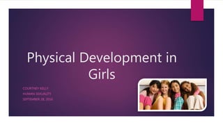 Physical Development in
Girls
COURTNEY KELLY
HUMAN SEXUALITY
SEPTEMBER 28, 2016
 