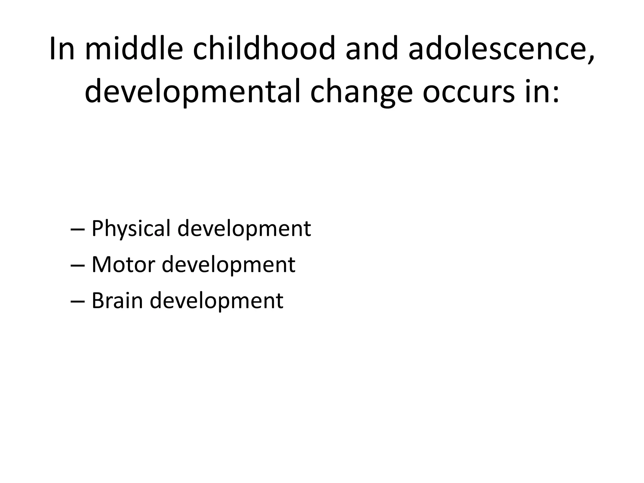 In middle childhood and adolescence,
   developmental change occurs in:


 – Physical development
 – Motor development
 – Brain development
 