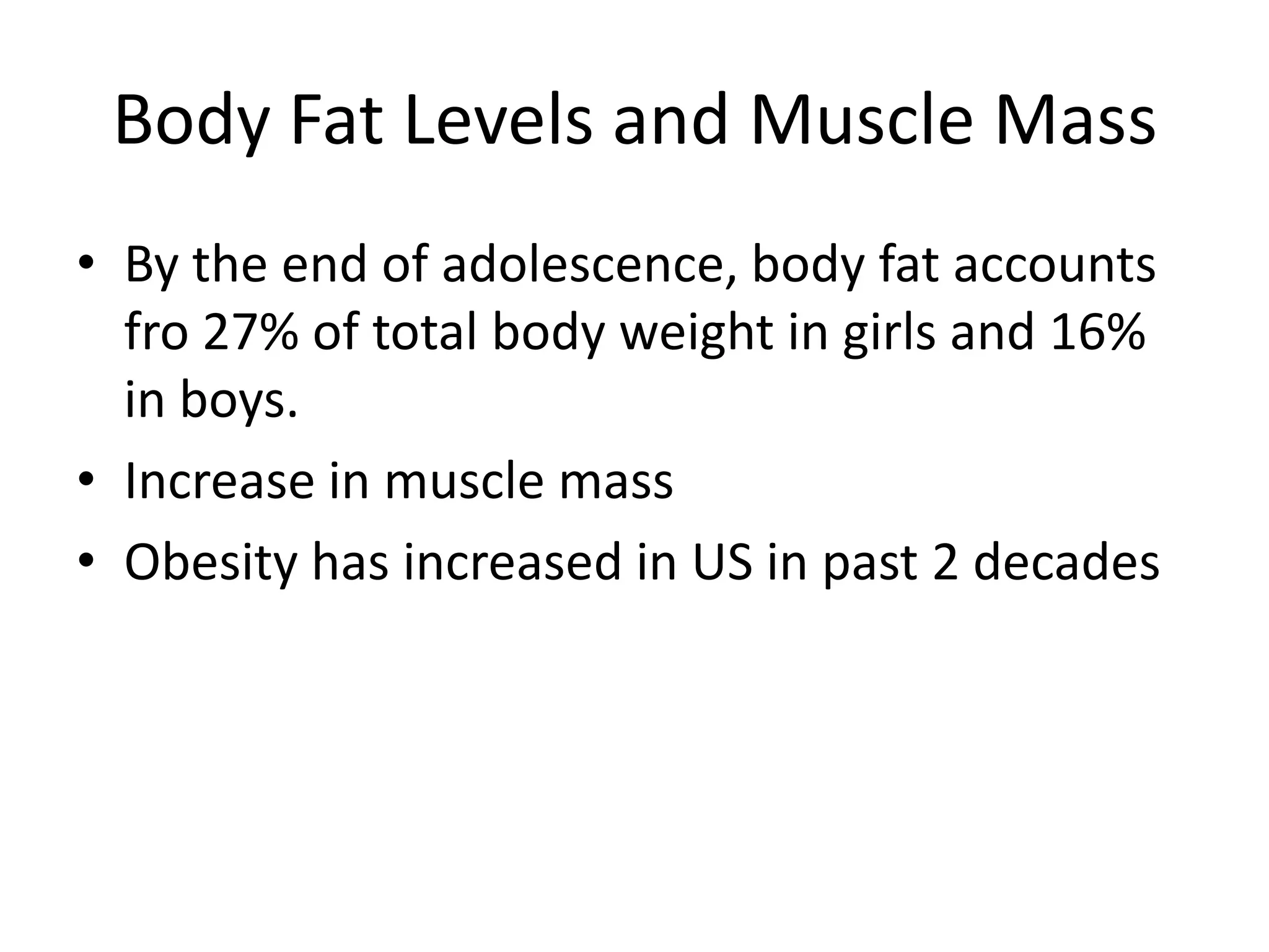 Body Fat Levels and Muscle Mass
• By the end of adolescence, body fat accounts
  fro 27% of total body weight in girls and 16%
  in boys.
• Increase in muscle mass
• Obesity has increased in US in past 2 decades
 