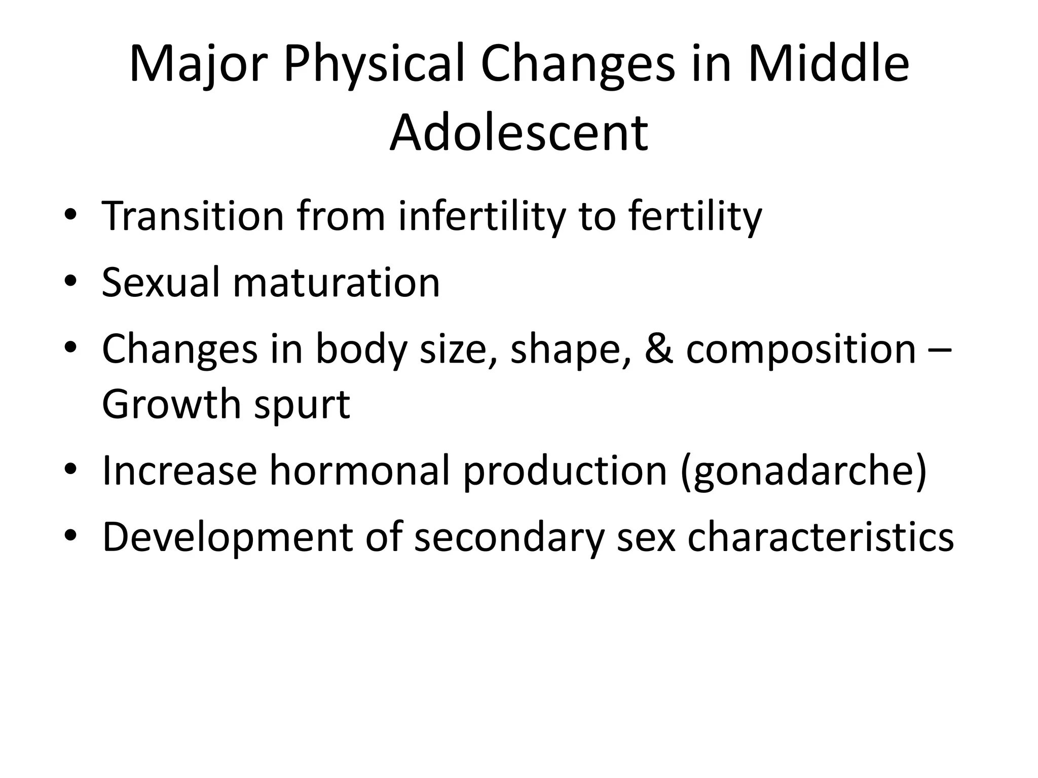 Major Physical Changes in Middle
             Adolescent
• Transition from infertility to fertility
• Sexual maturation
• Changes in body size, shape, & composition –
  Growth spurt
• Increase hormonal production (gonadarche)
• Development of secondary sex characteristics
 