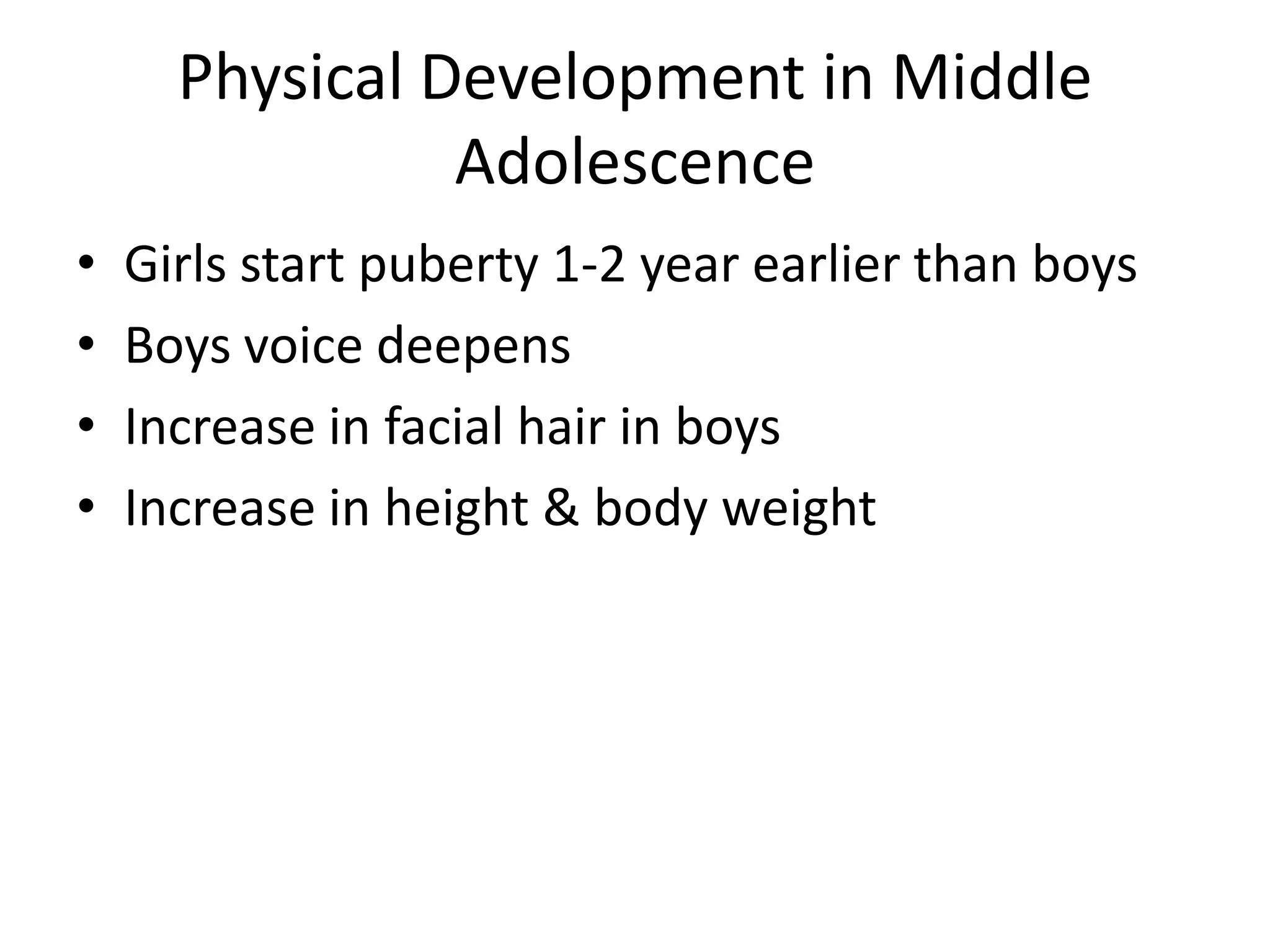 Physical Development in Middle
                Adolescence
•   Girls start puberty 1-2 year earlier than boys
•   Boys voice deepens
•   Increase in facial hair in boys
•   Increase in height & body weight
 