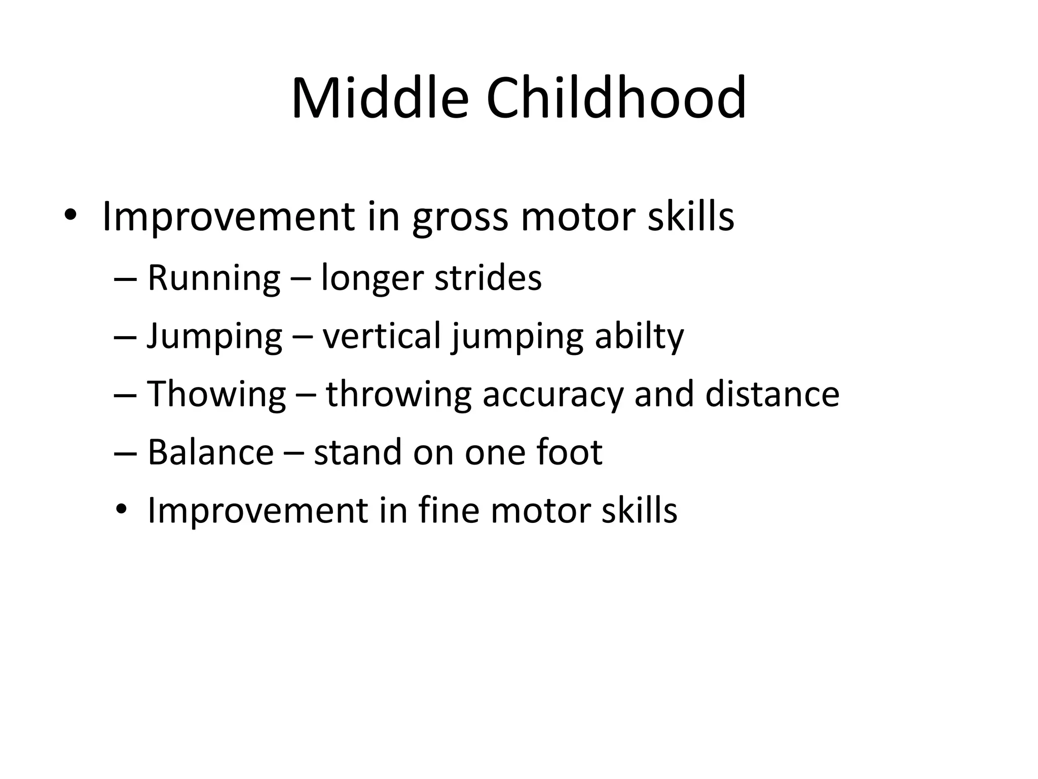 Middle Childhood
• Improvement in gross motor skills
  – Running – longer strides
  – Jumping – vertical jumping abilty
  – Thowing – throwing accuracy and distance
  – Balance – stand on one foot
  • Improvement in fine motor skills
 