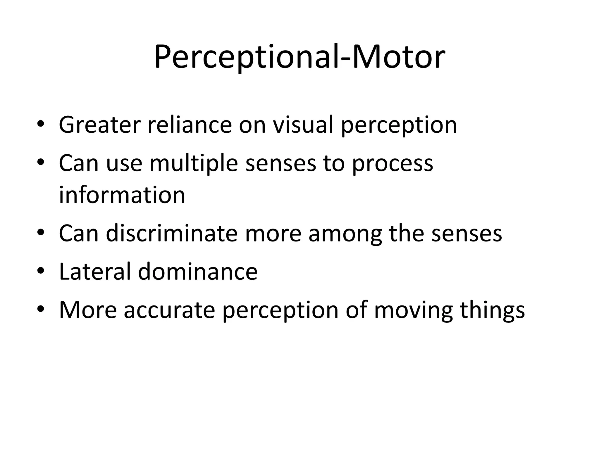 Perceptional-Motor
• Greater reliance on visual perception
• Can use multiple senses to process
  information
• Can discriminate more among the senses
• Lateral dominance
• More accurate perception of moving things
 