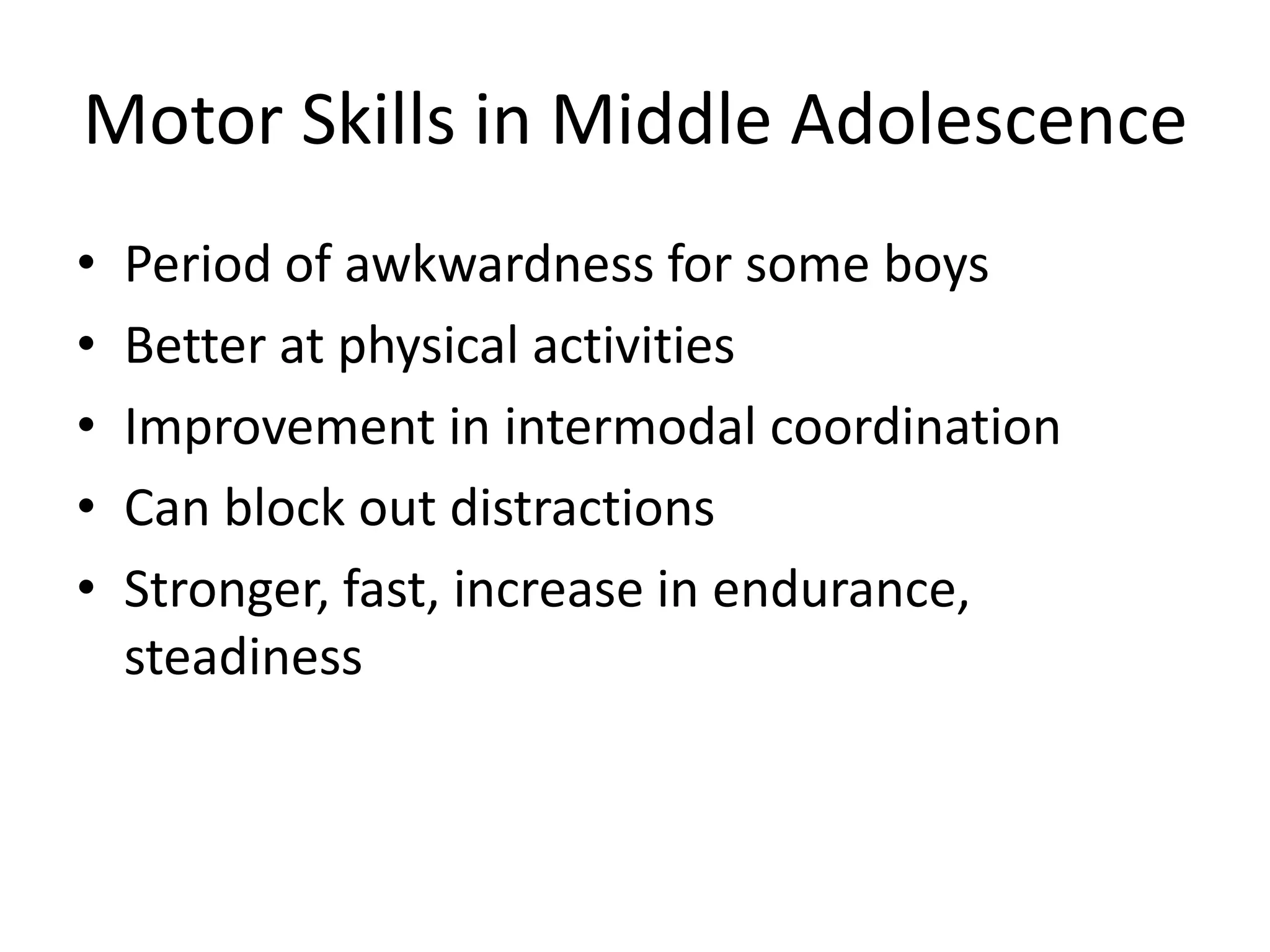 Motor Skills in Middle Adolescence
•   Period of awkwardness for some boys
•   Better at physical activities
•   Improvement in intermodal coordination
•   Can block out distractions
•   Stronger, fast, increase in endurance,
    steadiness
 