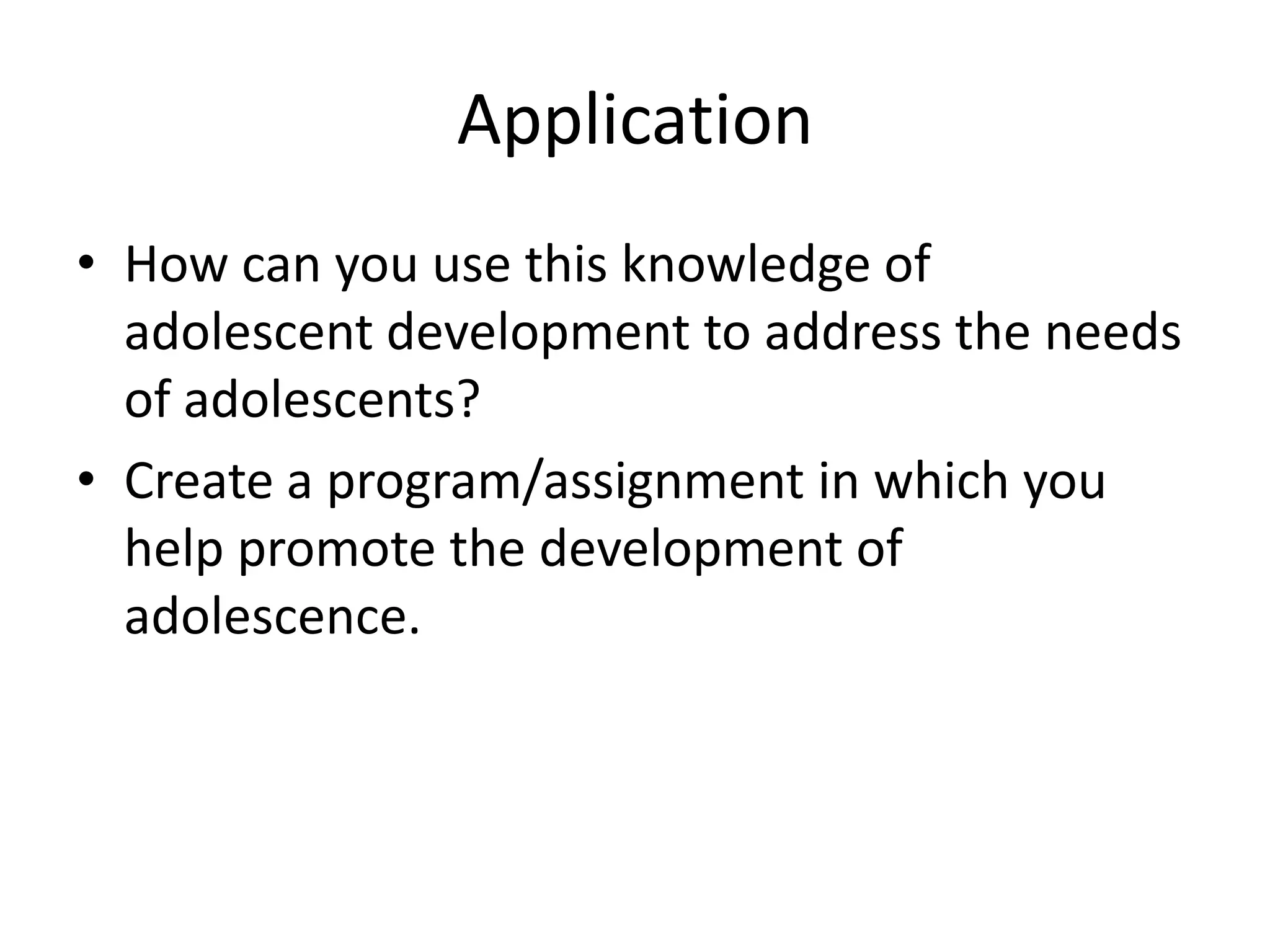 Application
• How can you use this knowledge of
  adolescent development to address the needs
  of adolescents?
• Create a program/assignment in which you
  help promote the development of
  adolescence.
 