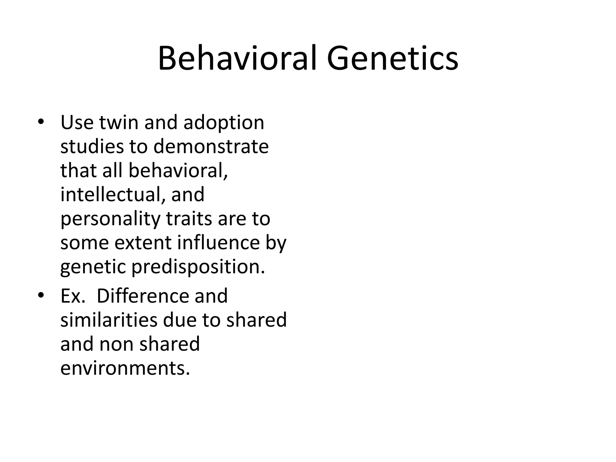 Behavioral Genetics
• Use twin and adoption
  studies to demonstrate
  that all behavioral,
  intellectual, and
  personality traits are to
  some extent influence by
  genetic predisposition.
• Ex. Difference and
  similarities due to shared
  and non shared
  environments.
 