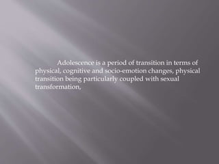 Adolescence is a period of transition in terms of
physical, cognitive and socio-emotion changes, physical
transition being particularly coupled with sexual
transformation,
 
