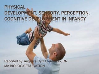 PHYSICAL
DEVELOPMENT, SENSORY, PERCEPTION,
COGNITIVE DEVELOPMENT IN INFANCY
Reported by: Angelica Cyril C. Adivoso, RN
MA BIOLOGY EDUCATION
 