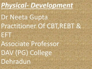 Physical- Development
Dr Neeta Gupta
Practitioner Of CBT,REBT &
EFT
Associate Professor
DAV (PG) College
Dehradun
 