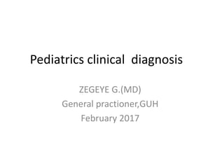 Pediatrics clinical diagnosis
ZEGEYE G.(MD)
General practioner,GUH
February 2017
 