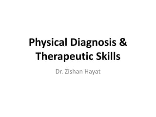 Physical Diagnosis &
Therapeutic Skills
Dr. Zishan Hayat
 