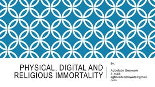 PHYSICAL, DIGITAL AND
RELIGIOUS IMMORTALITY
By:
Agbolade Omowole
E-mail:
agboladeomowole@gmail.
com
 