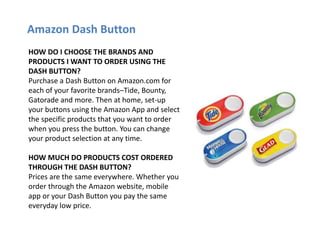 Amazon Dash Button
HOW DO I CHOOSE THE BRANDS AND
PRODUCTS I WANT TO ORDER USING THE
DASH BUTTON?
Purchase a Dash Button o...