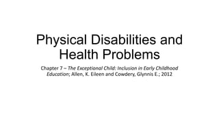Physical Disabilities and
Health Problems
Chapter 7 – The Exceptional Child: Inclusion in Early Childhood
Education; Allen, K. Eileen and Cowdery, Glynnis E.; 2012

 