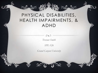 PHYSICAL DISABILITIES,
HEALTH IMPAIRMENTS, &
ADHD
Trevour Smith
SPE-526
Grand Canyon University
 