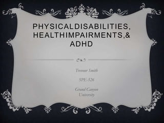 PHYSICALDISABILITIES,
HEALTHIMPAIRMENTS,&
ADHD
Trevour Smith
SPE-526
Grand Canyon
University
 