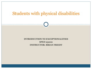 INTRODUCTION TO EXCEPTIONALITIES SPED 23000 INSTRUCTOR: BRIAN FRIEDT Students with physical disabilities 