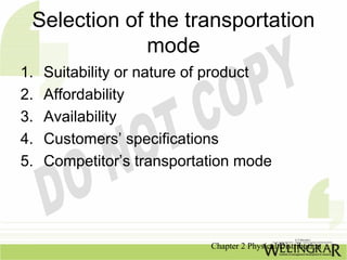 Selection of the transportation
              mode
1.   Suitability or nature of product
2.   Affordability
3.   Availability
4.   Customers’ specifications
5.   Competitor’s transportation mode




                            Chapter 2 Physical Distribution
 