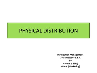 PHYSICAL DISTRIBUTION
Distribution Management
7th Semester – B.B.A
By
Navin Raj Saroj
M.B.A. (Marketing)
 