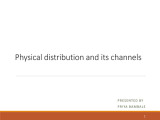 Physical distribution and its channels
PRESENTED BY
PRIYA BAMBALE
1
 