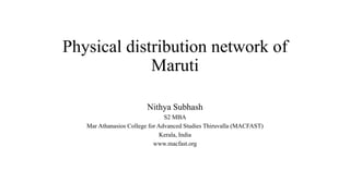 Physical distribution network of
Maruti
Nithya Subhash
S2 MBA
Mar Athanasios College for Advanced Studies Thiruvalla (MACFAST)
Kerala, India
www.macfast.org
 