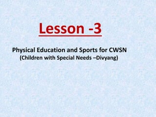 Lesson -3
Physical Education and Sports for CWSN
(Children with Special Needs –Divyang)
 