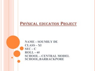 PHYSICAL EDUCATION PROJECT
NAME – SOUMILY DE
CLASS – XI
SEC – C
ROLL – 49
SCHOOL – CENTRAL MODEL
SCHOOL,BARRACKPORE
 