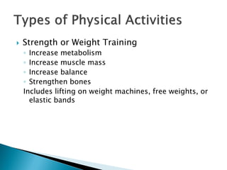    Strength or Weight Training
    ◦ Increase metabolism
    ◦ Increase muscle mass
    ◦ Increase balance
    ◦ Strengthen bones
    Includes lifting on weight machines, free weights, or
      elastic bands
 