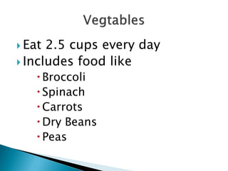  Eat 2.5 cups every day
 Includes food like
     Broccoli
     Spinach
     Carrots
     Dry Beans
     Peas
 