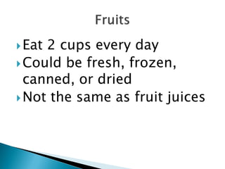  Eat2 cups every day
 Could be fresh, frozen,
  canned, or dried
 Not the same as fruit juices
 