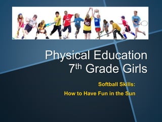 Physical Education
7th Grade Girls
Softball Skills:
How to Have Fun in the Sun
 