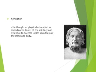 

Xenophon
- He thought of physical education as
important in terms of the military and
essential to success in life soundness of
the mind and body.

 
