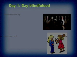 Day 1: Day blindfolded
●

Bindfolded bowling

●

Blind man's buff

 