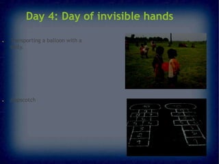 Day 4: Day of invisible hands
●

●

Transporting a balloon with a
belly.

Hopscotch

 