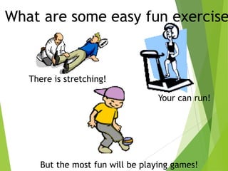 What are some easy fun exercise

There is stretching!

Your can run!

But the most fun will be playing games!

 