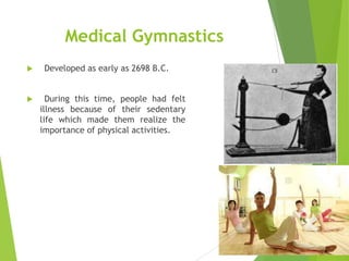 Medical Gymnastics




Developed as early as 2698 B.C.
During this time, people had felt
illness because of their sedentary
life which made them realize the
importance of physical activities.

 