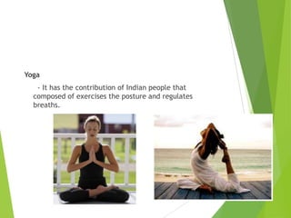 Yoga
- It has the contribution of Indian people that
composed of exercises the posture and regulates
breaths.

 